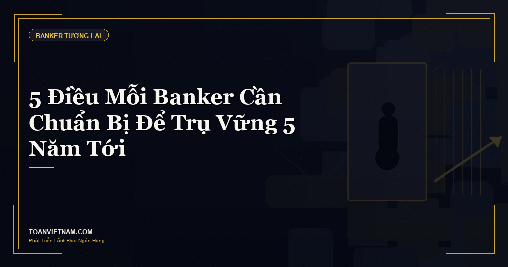 5 điều banker cần chuẩn bị để trụ vững 5 năm tới
