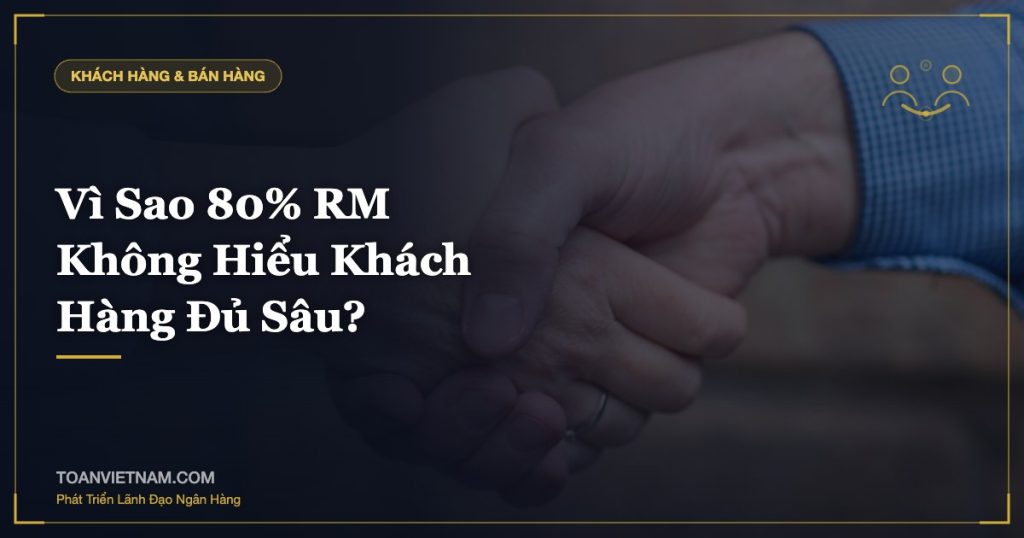 Vì Sao 80% RM Không Hiểu Khách Hàng Đủ Sâu?
