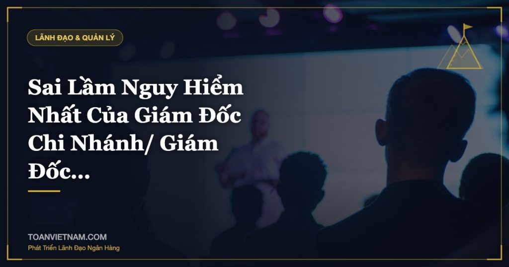 Sai Lầm Nguy Hiểm Nhất Của Giám Đốc Chi Nhánh/ Giám Đốc…