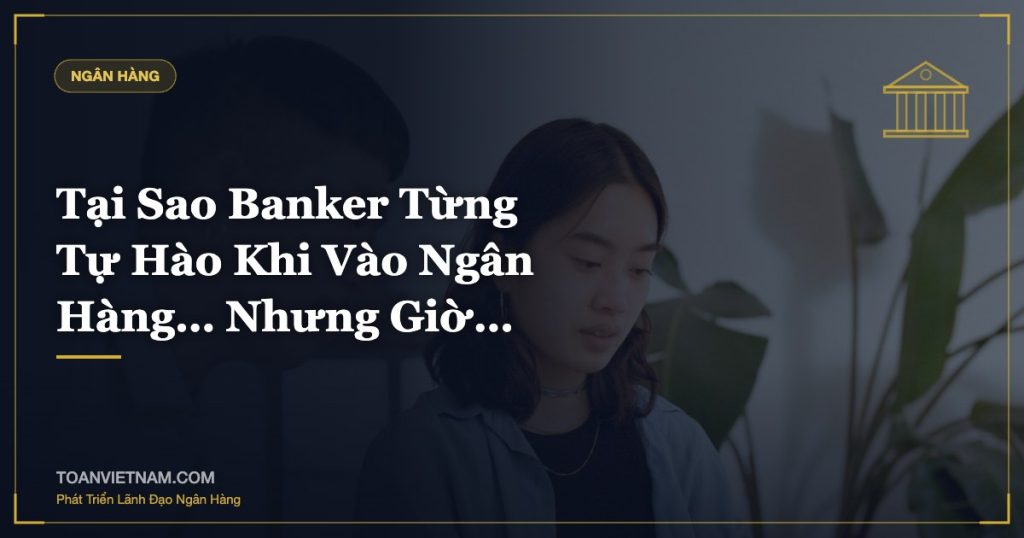 Tại Sao Banker Từng Tự Hào Khi Vào Ngân Hàng… Nhưng Giờ…