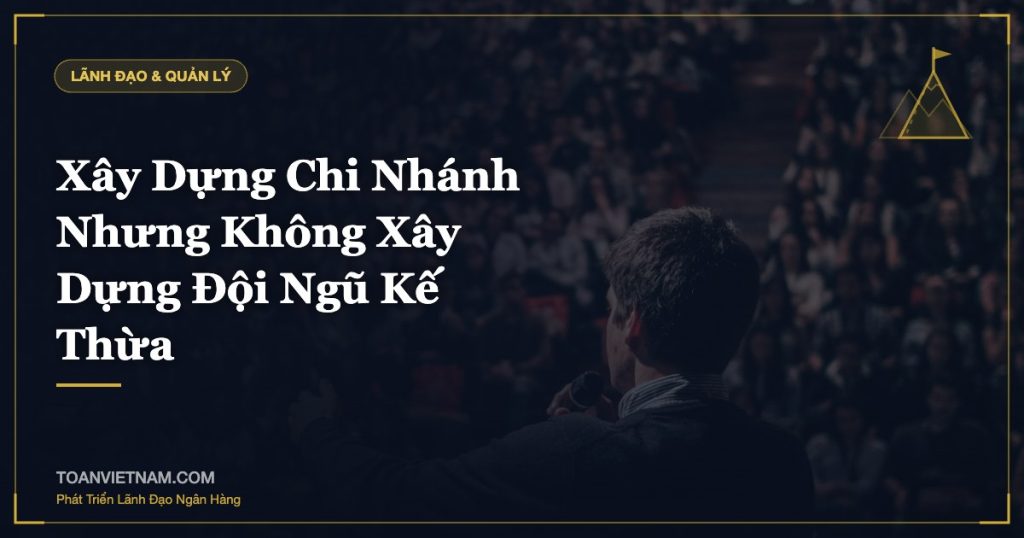 Xây Dựng Chi Nhánh Nhưng Không Xây Dựng Đội Ngũ Kế Thừa