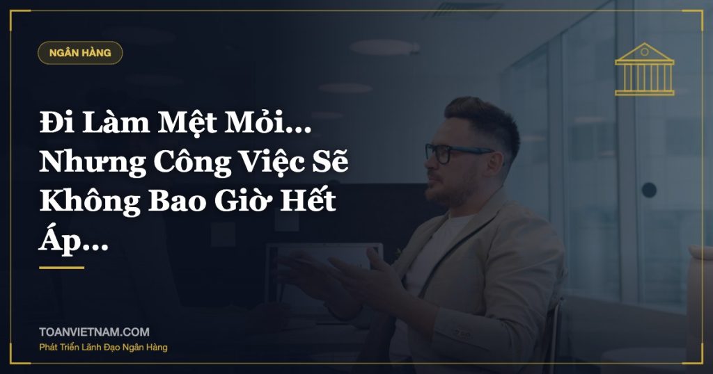 Đi Làm Mệt Mỏi… Nhưng Công Việc Sẽ Không Bao Giờ Hết Áp…