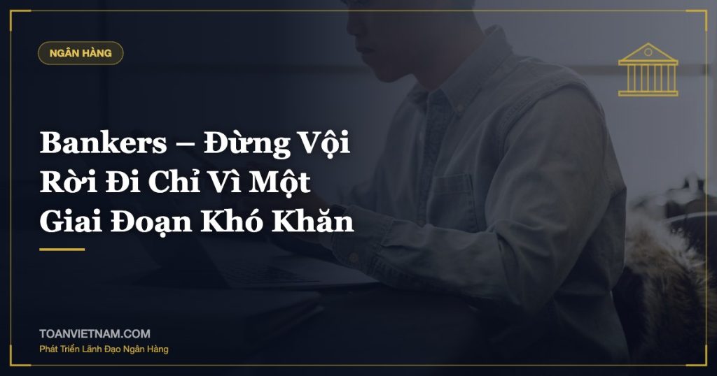 Bankers – Đừng Vội Rời Đi Chỉ Vì Một Giai Đoạn Khó Khăn