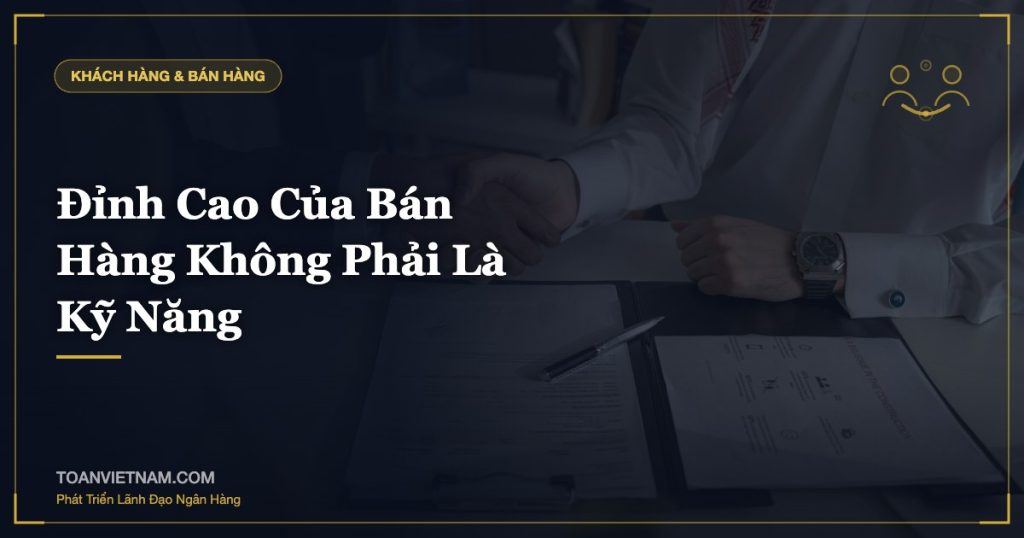 Đỉnh Cao Của Bán Hàng Không Phải Là Kỹ Năng