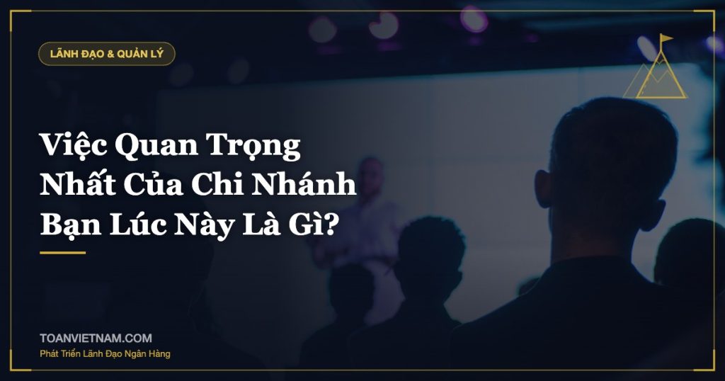 Việc Quan Trọng Nhất Của Chi Nhánh Bạn Lúc Này Là Gì?