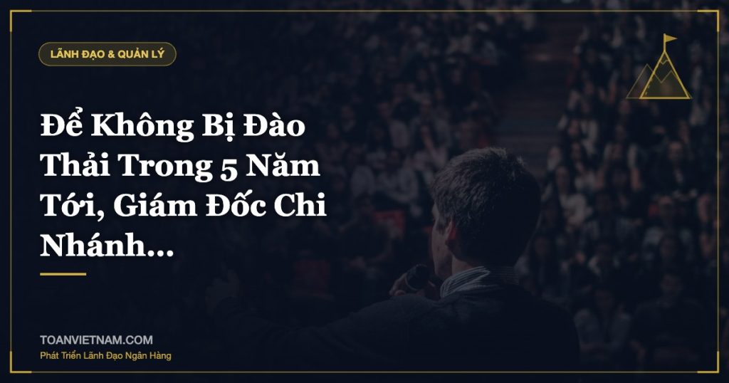 Để Không Bị Đào Thải Trong 5 Năm Tới, Giám Đốc Chi Nhánh…