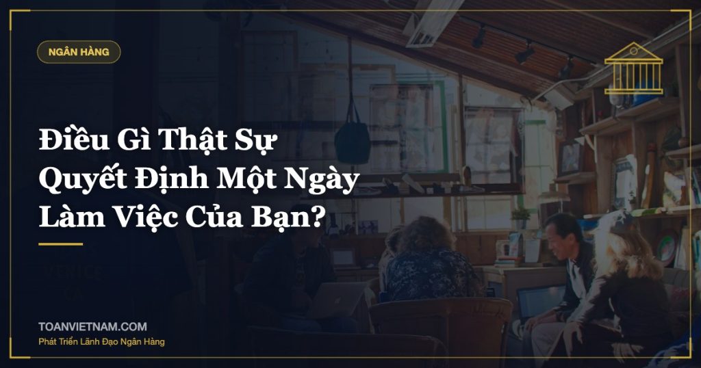 Điều Gì Thật Sự Quyết Định Một Ngày Làm Việc Của Bạn?