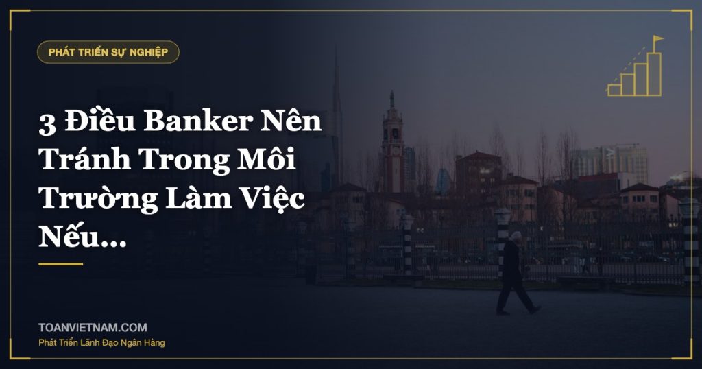 3 Điều Banker Nên Tránh Trong Môi Trường Làm Việc Nếu…