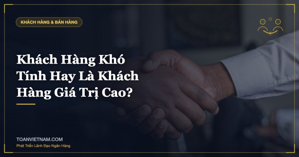 Khách Hàng Khó Tính Hay Là Khách Hàng Giá Trị Cao?