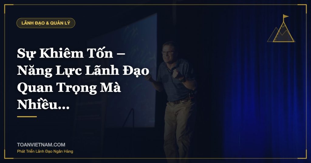 Sự Khiêm Tốn – Năng Lực Lãnh Đạo Quan Trọng Mà Nhiều…
