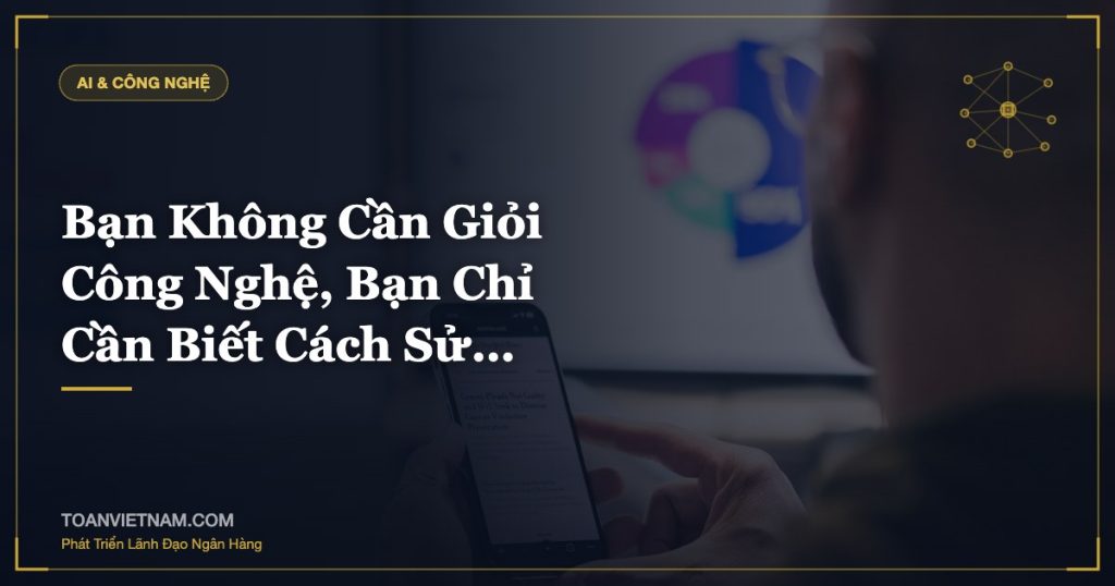 Bạn Không Cần Giỏi Công Nghệ, Bạn Chỉ Cần Biết Cách Sử…