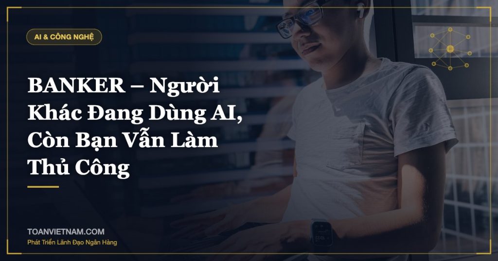 BANKER – Người Khác Đang Dùng AI, Còn Bạn Vẫn Làm Thủ Công