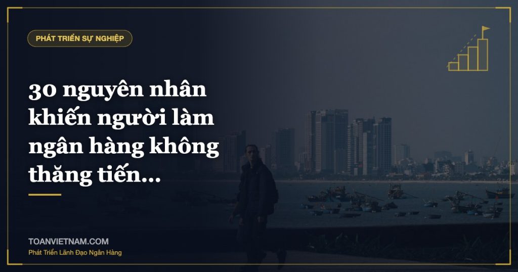 30 nguyên nhân khiến người làm ngân hàng không thăng tiến…