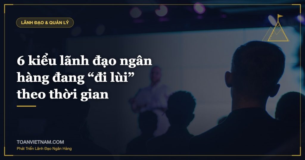 6 kiểu lãnh đạo ngân hàng đang “đi lùi” theo thời gian