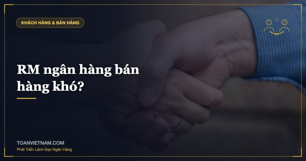 RM ngân hàng bán hàng khó?