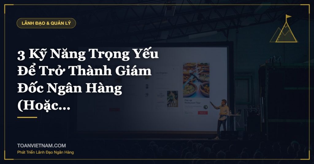 3 Kỹ Năng Trọng Yếu Để Trở Thành Giám Đốc Ngân Hàng (Hoặc…