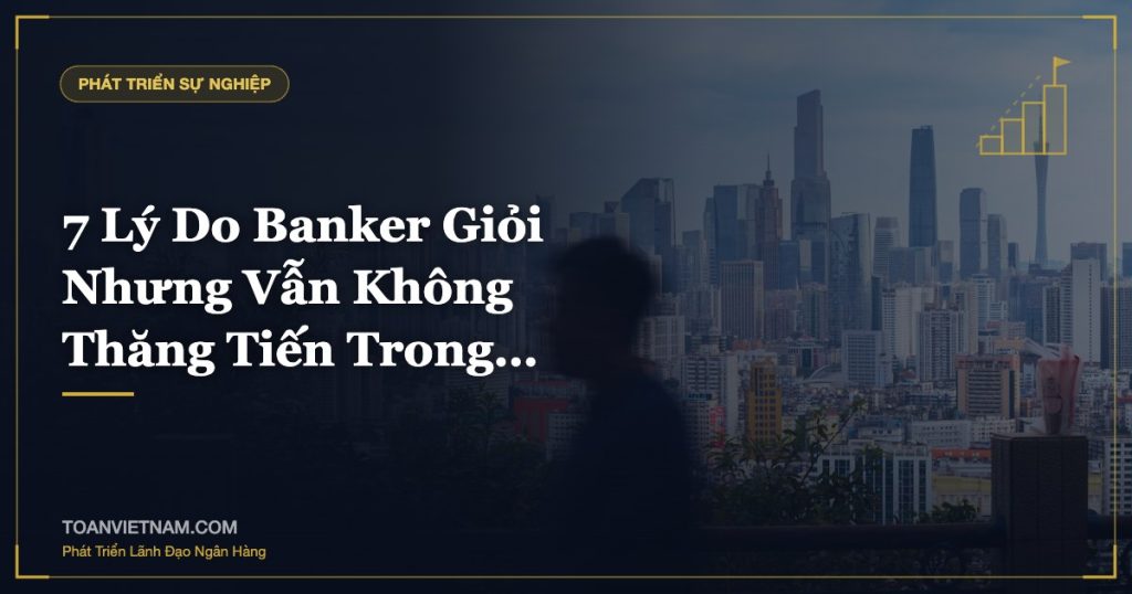 7 Lý Do Banker Giỏi Nhưng Vẫn Không Thăng Tiến Trong…