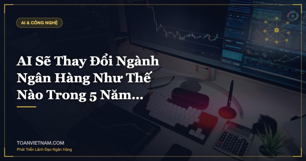 AI Sẽ Thay Đổi Ngành Ngân Hàng Như Thế Nào Trong 5 Năm…