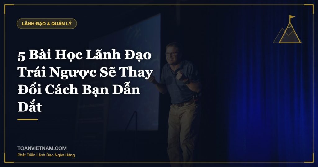 5 Bài Học Lãnh Đạo Trái Ngược Sẽ Thay Đổi Cách Bạn Dẫn Dắt
