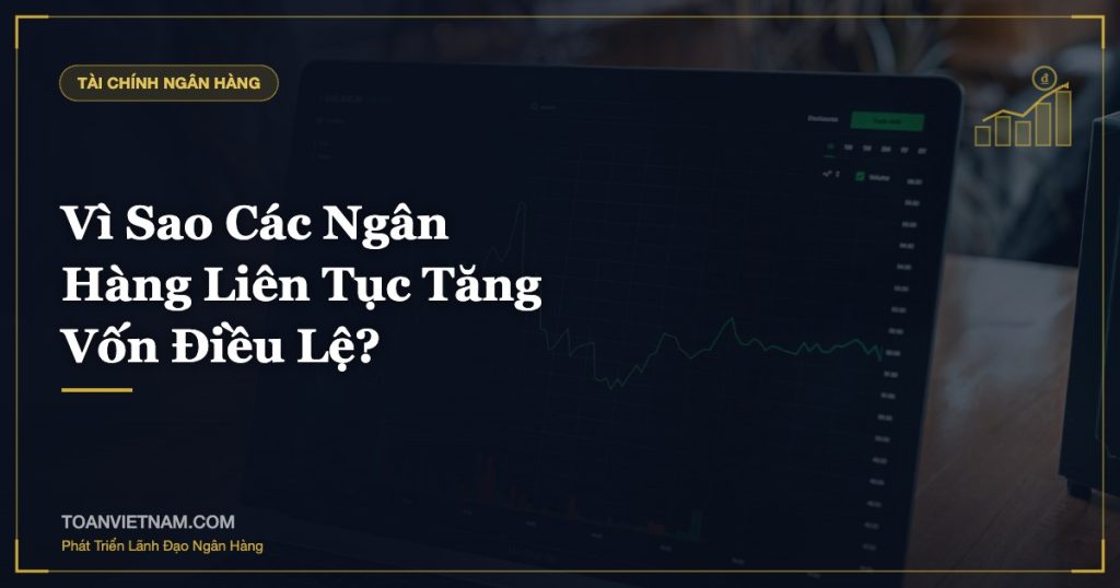 Vì Sao Các Ngân Hàng Liên Tục Tăng Vốn Điều Lệ?
