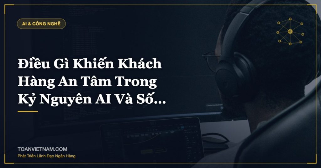 Điều Gì Khiến Khách Hàng An Tâm Trong Kỷ Nguyên AI Và Số…