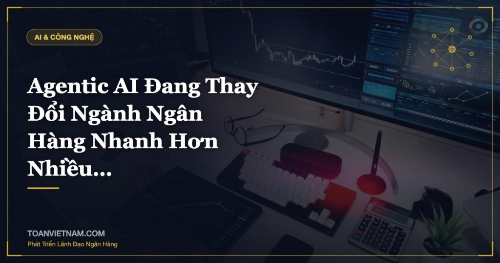 Agentic AI Đang Thay Đổi Ngành Ngân Hàng Nhanh Hơn Nhiều…