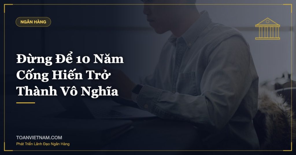 Đừng Để 10 Năm Cống Hiến Trở Thành Vô Nghĩa