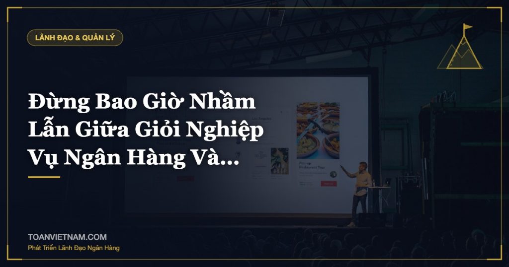 Đừng Bao Giờ Nhầm Lẫn Giữa Giỏi Nghiệp Vụ Ngân Hàng Và…