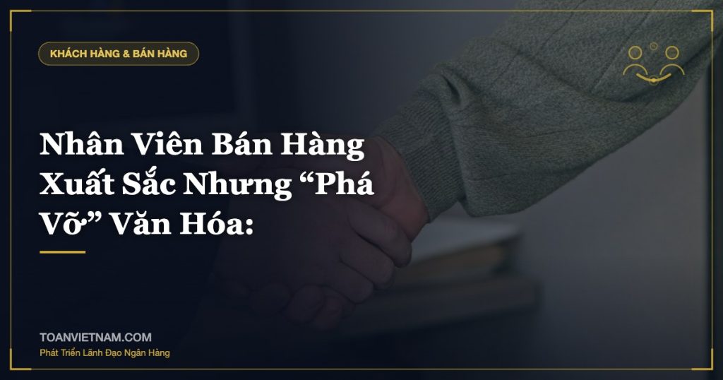 Nhân Viên Bán Hàng Xuất Sắc Nhưng “Phá Vỡ” Văn Hóa: