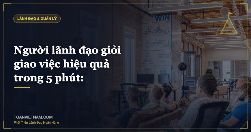 Người lãnh đạo giỏi giao việc hiệu quả trong 5 phút: