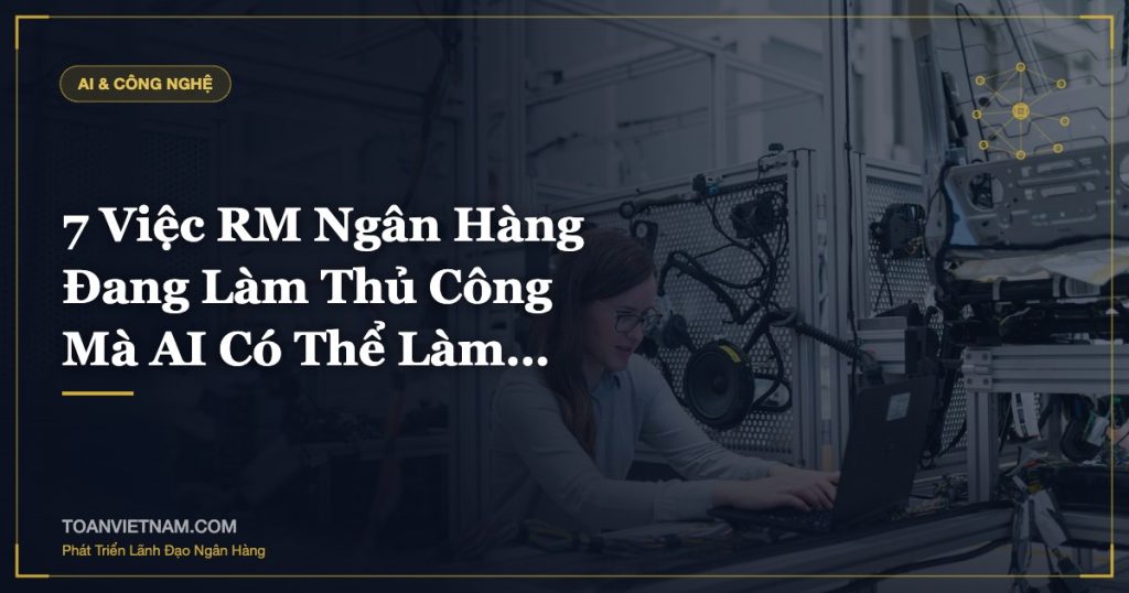 7 Việc RM Ngân Hàng Đang Làm Thủ Công Mà AI Có Thể Làm…