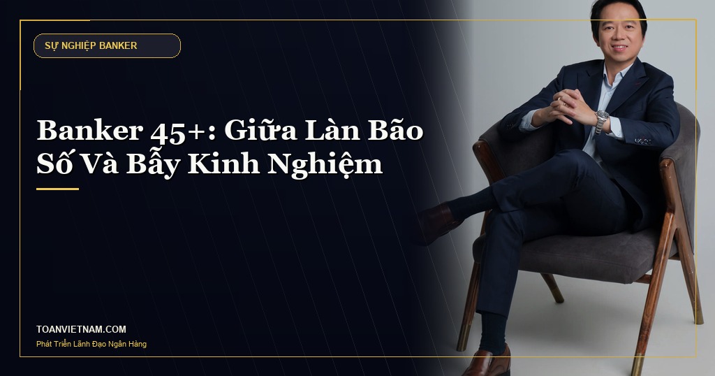 Hoàng Ngọc Minh Toàn - Banker 45+ Giữa Làn Bão Số Và Bẫy Kinh Nghiệm