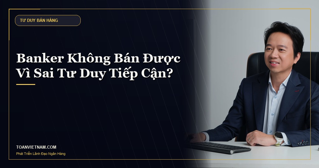 Hoàng Ngọc Minh Toàn - Banker Không Bán Được Vì Sai Tư Duy Tiếp Cận